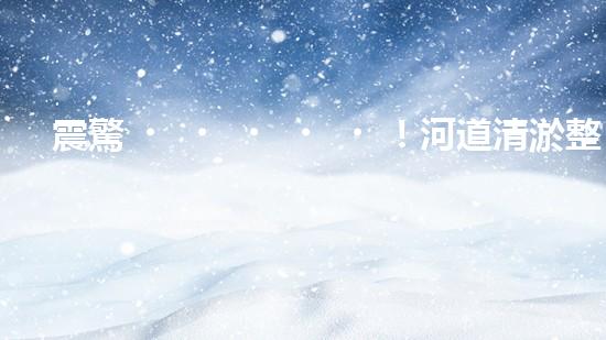 震驚！河道清淤整治施工方案？竟然是這樣？